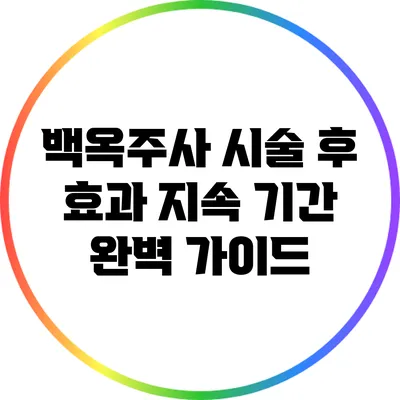 백옥주사 시술 후 효과 지속 기간 완벽 가이드