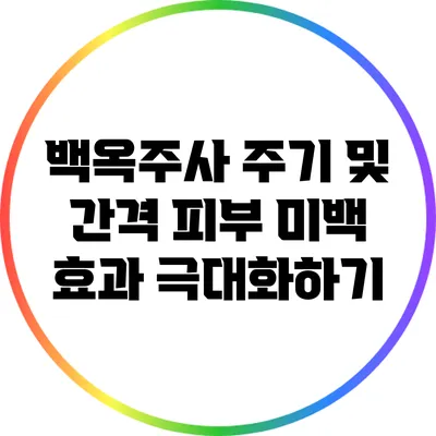 백옥주사 주기 및 간격: 피부 미백 효과 극대화하기