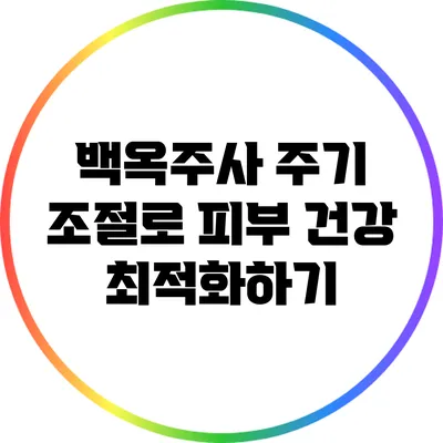 백옥주사 주기 조절로 피부 건강 최적화하기