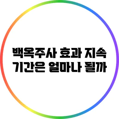 백옥주사 효과 지속 기간은 얼마나 될까?
