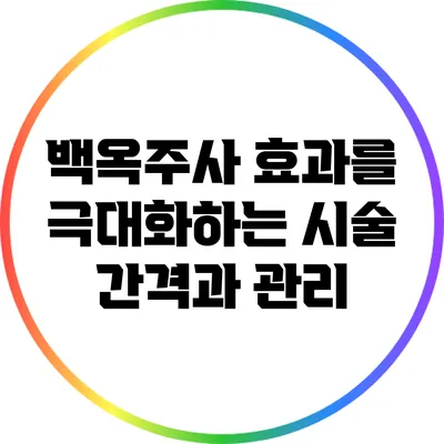 백옥주사 효과를 극대화하는 시술 간격과 관리