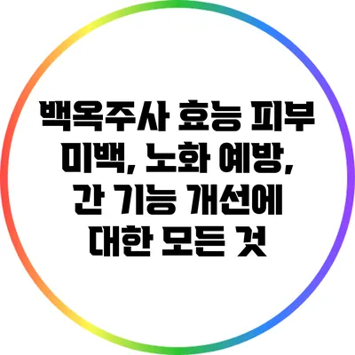 백옥주사 효능: 피부 미백, 노화 예방, 간 기능 개선에 대한 모든 것