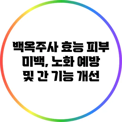 백옥주사 효능: 피부 미백, 노화 예방 및 간 기능 개선