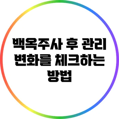 백옥주사 후 관리: 변화를 체크하는 방법