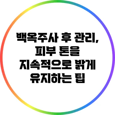 백옥주사 후 관리, 피부 톤을 지속적으로 밝게 유지하는 팁