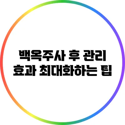 백옥주사 후 관리: 효과 최대화하는 팁