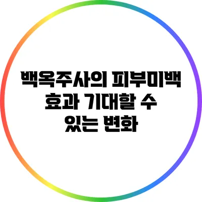 백옥주사의 피부미백 효과: 기대할 수 있는 변화