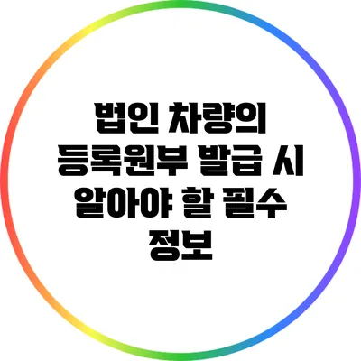 법인 차량의 등록원부 발급 시 알아야 할 필수 정보