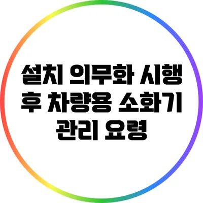 설치 의무화 시행 후 차량용 소화기 관리 요령