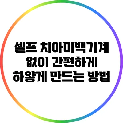 셀프 치아미백기계 없이 간편하게 하얗게 만드는 방법