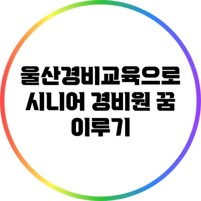 울산경비교육으로 시니어 경비원 꿈 이루기