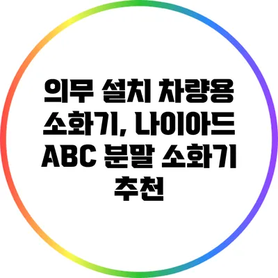 의무 설치 차량용 소화기, 나이아드 ABC 분말 소화기 추천
