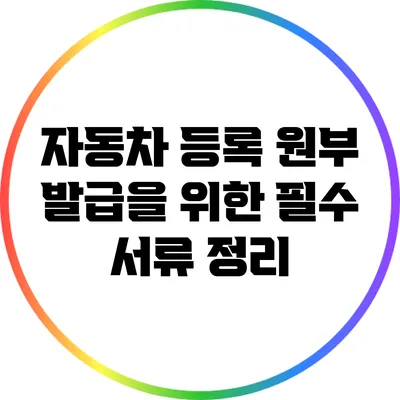 자동차 등록 원부 발급을 위한 필수 서류 정리