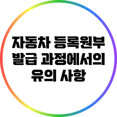 자동차 등록원부 발급 과정에서의 유의 사항