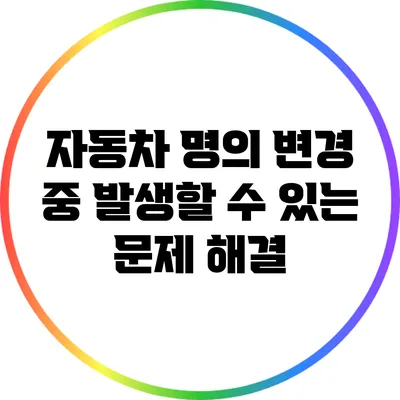 자동차 명의 변경 중 발생할 수 있는 문제 해결