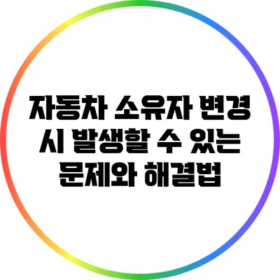 자동차 소유자 변경 시 발생할 수 있는 문제와 해결법