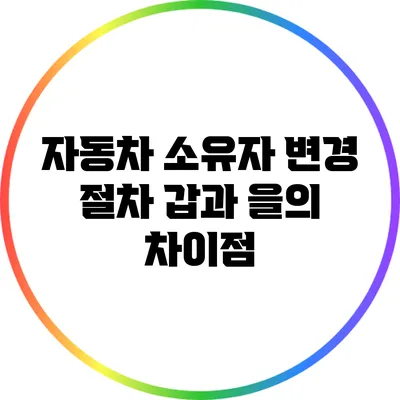 자동차 소유자 변경 절차: 갑과 을의 차이점