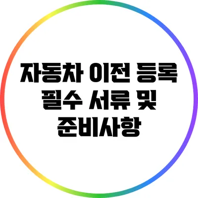 자동차 이전 등록: 필수 서류 및 준비사항
