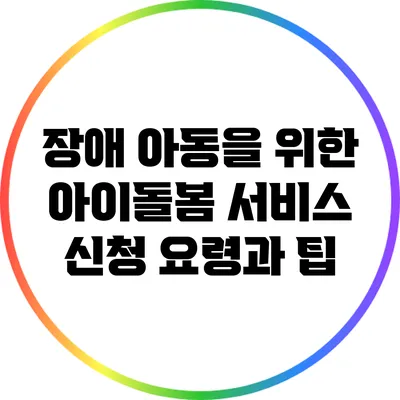 장애 아동을 위한 아이돌봄 서비스 신청 요령과 팁