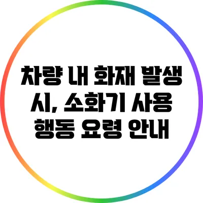 차량 내 화재 발생 시, 소화기 사용 행동 요령 안내