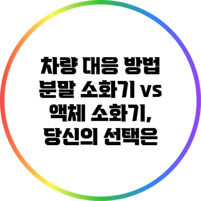 차량 대응 방법 분말 소화기 vs 액체 소화기, 당신의 선택은?