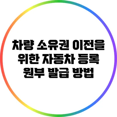차량 소유권 이전을 위한 자동차 등록 원부 발급 방법