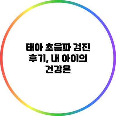 태아 초음파 검진 후기, 내 아이의 건강은?