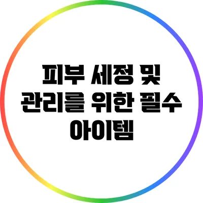 피부 세정 및 관리를 위한 필수 아이템