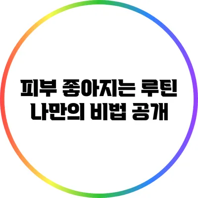 피부 좋아지는 루틴: 나만의 비법 공개