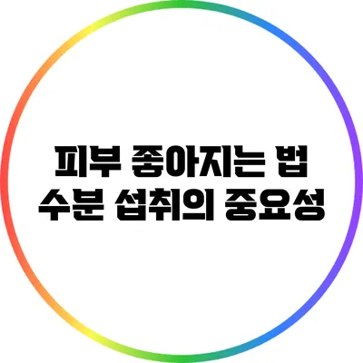 피부 좋아지는 법: 수분 섭취의 중요성