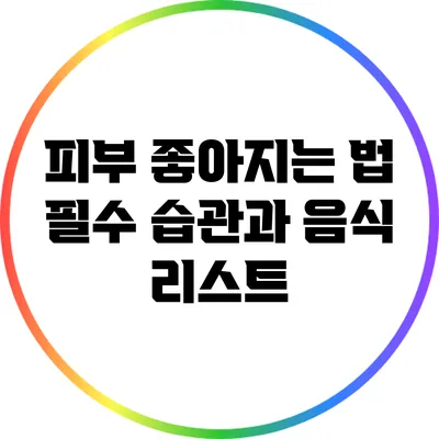 피부 좋아지는 법: 필수 습관과 음식 리스트