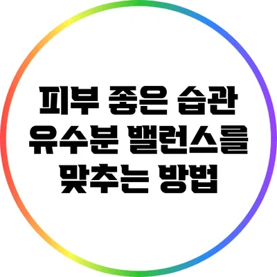 피부 좋은 습관: 유수분 밸런스를 맞추는 방법