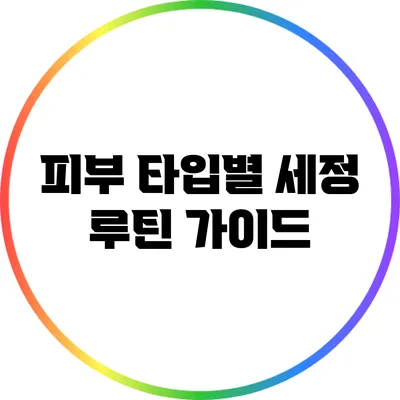 피부 타입별 세정 루틴 가이드