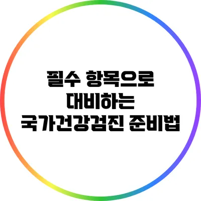 필수 항목으로 대비하는 국가건강검진 준비법