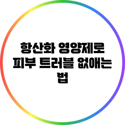 항산화 영양제로 피부 트러블 없애는 법