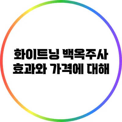 화이트닝 백옥주사: 효과와 가격에 대해