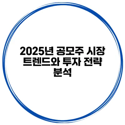 2025년 공모주 시장 트렌드와 투자 전략 분석
