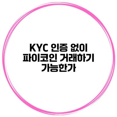 KYC 인증 없이 파이코인 거래하기 가능한가?