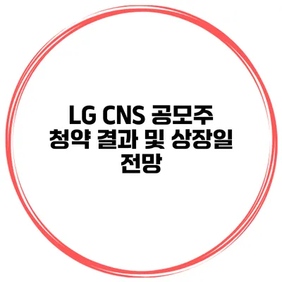LG CNS 공모주 청약 결과 및 상장일 전망