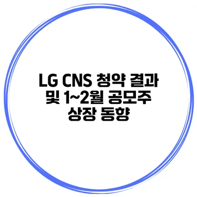 LG CNS 청약 결과 및 1~2월 공모주 상장 동향
