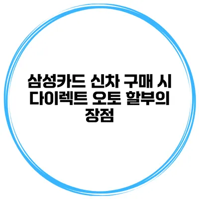 삼성카드 신차 구매 시 다이렉트 오토 할부의 장점