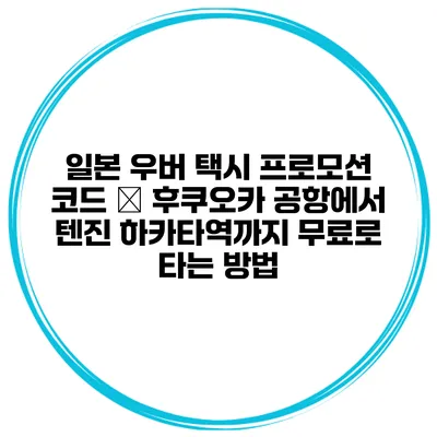 일본 우버 택시 프로모션 코드 – 후쿠오카 공항에서 텐진 하카타역까지 무료로 타는 방법