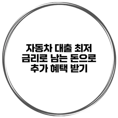 자동차 대출 최저 금리로 남는 돈으로 추가 혜택 받기