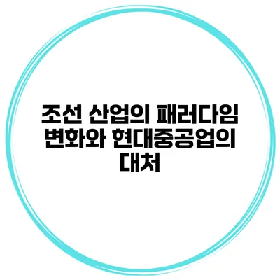 조선 산업의 패러다임 변화와 현대중공업의 대처