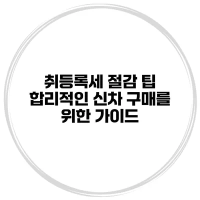 취등록세 절감 팁 합리적인 신차 구매를 위한 가이드
