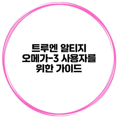 트루엔 알티지 오메가-3 사용자를 위한 가이드