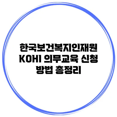 한국보건복지인재원 KOHI 의무교육 신청 방법 총정리