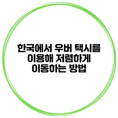 한국에서 우버 택시를 이용해 저렴하게 이동하는 방법