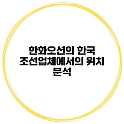 한화오션의 한국 조선업체에서의 위치 분석