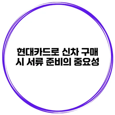 현대카드로 신차 구매 시 서류 준비의 중요성